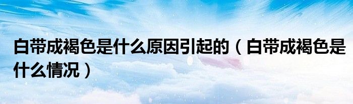 白帶成褐色是什么原因引起的（白帶成褐色是什么情況）