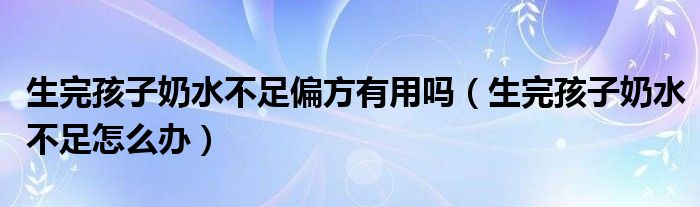 生完孩子奶水不足偏方有用嗎（生完孩子奶水不足怎么辦）