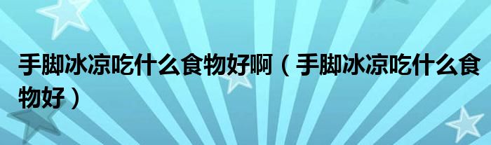 手腳冰涼吃什么食物好?。ㄊ帜_冰涼吃什么食物好）