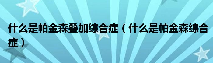 什么是帕金森疊加綜合癥(什么是帕金森綜合癥)