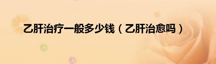 乙肝治療一般多少錢（乙肝治愈嗎）