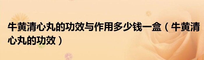 牛黃清心丸的功效與作用多少錢(qián)一盒（牛黃清心丸的功效）