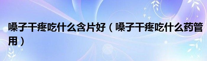 嗓子干疼吃什么含片好（嗓子干疼吃什么藥管用）