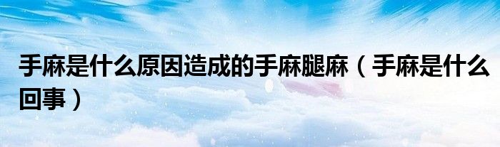 手麻是什么原因造成的手麻腿麻（手麻是什么回事）