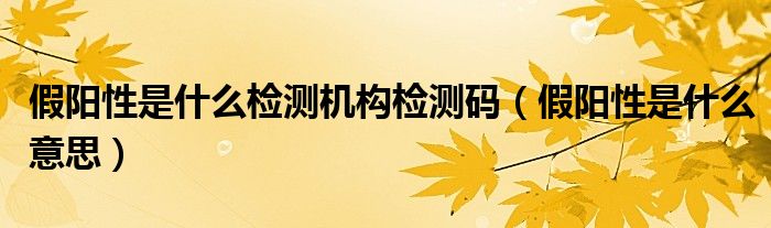 假陽(yáng)性是什么檢測(cè)機(jī)構(gòu)檢測(cè)碼（假陽(yáng)性是什么意思）