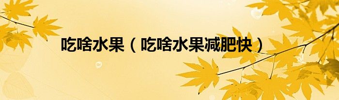 吃啥水果(吃啥水果減肥快)