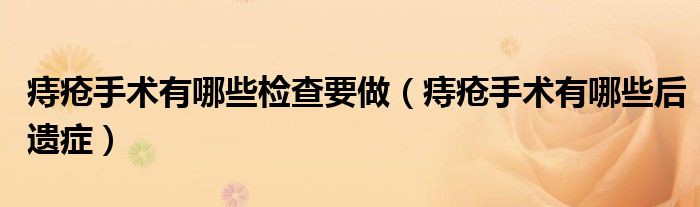 痔瘡手術(shù)有哪些檢查要做（痔瘡手術(shù)有哪些后遺癥）