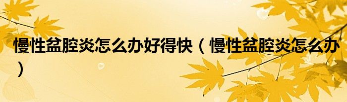 慢性盆腔炎怎么辦好得快（慢性盆腔炎怎么辦）