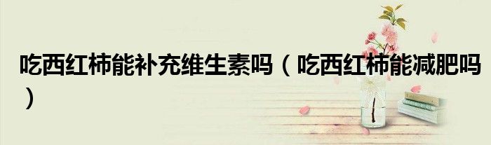 吃西紅柿能補(bǔ)充維生素嗎（吃西紅柿能減肥嗎）