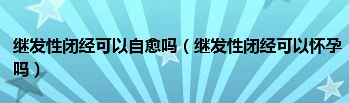 繼發(fā)性閉經(jīng)可以自愈嗎（繼發(fā)性閉經(jīng)可以懷孕嗎）