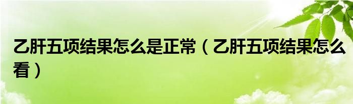 乙肝五項結(jié)果怎么是正常（乙肝五項結(jié)果怎么看）