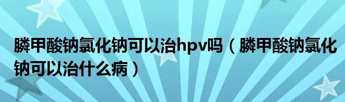 膦甲酸鈉氯化鈉可以治hpv嗎（膦甲酸鈉氯化鈉可以治什么病）