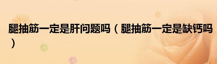 腿抽筋一定是肝問題嗎（腿抽筋一定是缺鈣嗎）