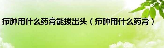 癤腫用什么藥膏能拔出頭（癤腫用什么藥膏）