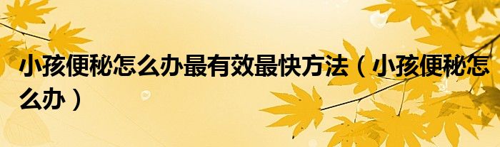 小孩便秘怎么辦最有效最快方法（小孩便秘怎么辦）