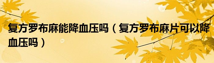 復方羅布麻能降血壓嗎（復方羅布麻片可以降血壓嗎）