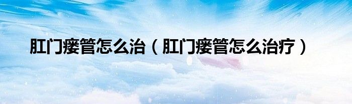 肛門瘺管怎么治（肛門瘺管怎么治療）