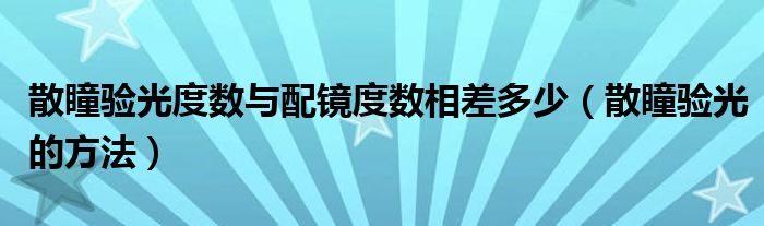散瞳驗(yàn)光度數(shù)與配鏡度數(shù)相差多少（散瞳驗(yàn)光的方法）