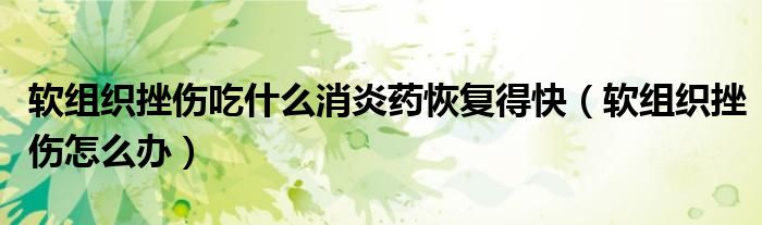 軟組織挫傷吃什么消炎藥恢復得快（軟組織挫傷怎么辦）