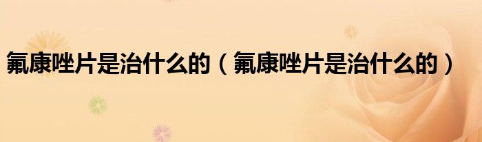 氟康唑片是治什么的（氟康唑片是治什么的）