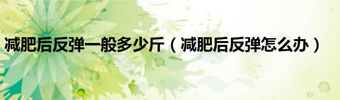 減肥后反彈一般多少斤（減肥后反彈怎么辦）