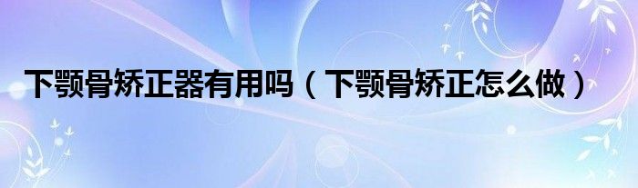 下顎骨矯正器有用嗎（下顎骨矯正怎么做）