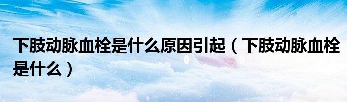下肢動(dòng)脈血栓是什么原因引起（下肢動(dòng)脈血栓是什么）
