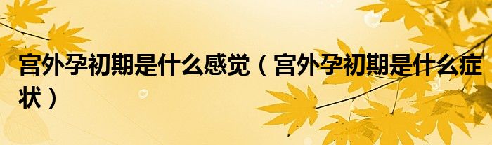 宮外孕初期是什么感覺(jué)（宮外孕初期是什么癥狀）