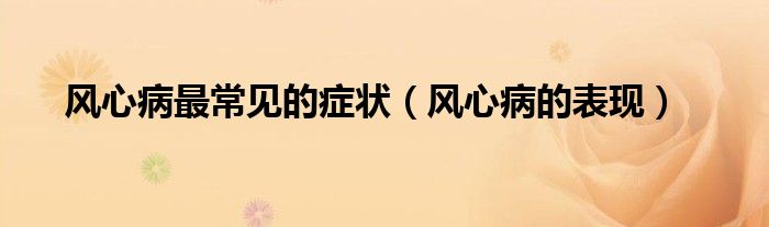 風(fēng)心病最常見的癥狀（風(fēng)心病的表現(xiàn)）