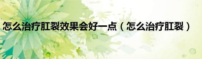怎么治療肛裂效果會(huì)好一點(diǎn)（怎么治療肛裂）