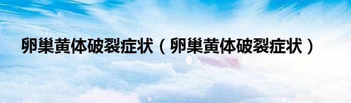卵巢黃體破裂癥狀（卵巢黃體破裂癥狀）