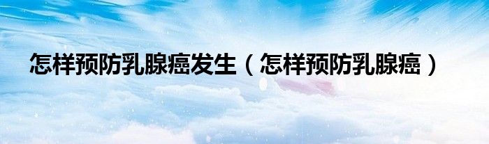 怎樣預(yù)防乳腺癌發(fā)生（怎樣預(yù)防乳腺癌）