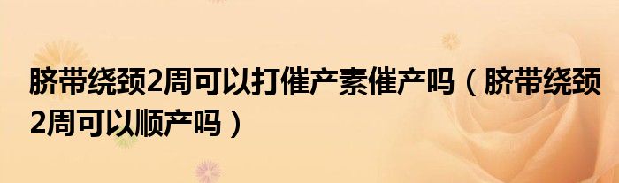 臍帶繞頸2周可以打催產(chǎn)素催產(chǎn)嗎（臍帶繞頸2周可以順產(chǎn)嗎）