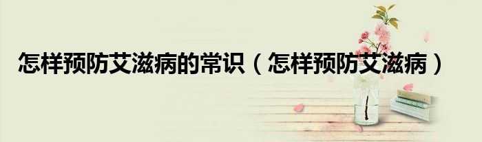 怎樣預(yù)防艾滋病的常識（怎樣預(yù)防艾滋病）