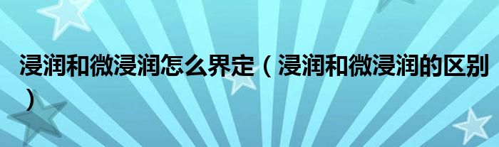 浸潤(rùn)和微浸潤(rùn)怎么界定（浸潤(rùn)和微浸潤(rùn)的區(qū)別）