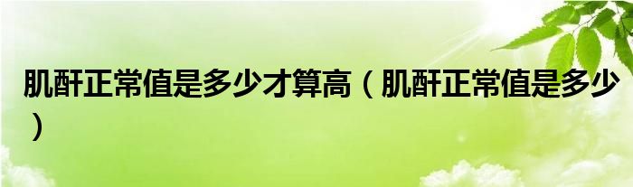 肌酐正常值是多少才算高(肌酐正常值是多少)