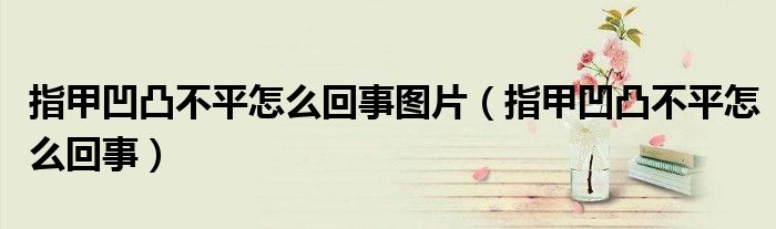 指甲凹凸不平怎么回事圖片（指甲凹凸不平怎么回事）