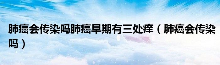 肺癌會傳染嗎肺癌早期有三處癢（肺癌會傳染嗎）