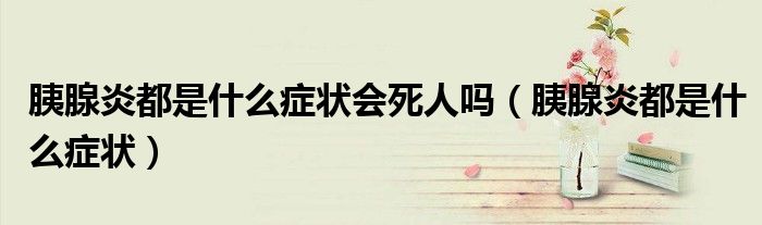 胰腺炎都是什么癥狀會死人嗎（胰腺炎都是什么癥狀）