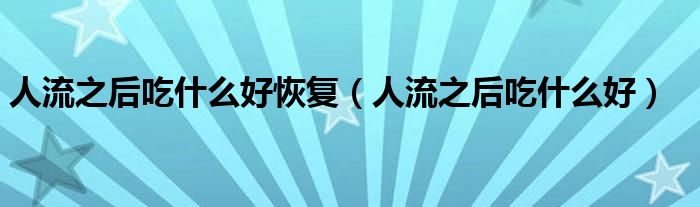 人流之后吃什么好恢復（人流之后吃什么好）