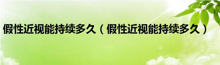 假性近視能持續(xù)多久（假性近視能持續(xù)多久）