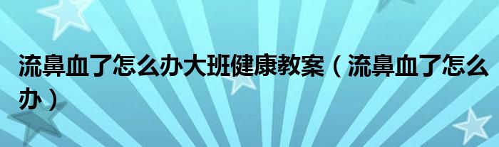 流鼻血了怎么辦大班健康教案（流鼻血了怎么辦）
