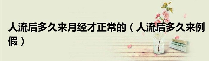 人流后多久來月經(jīng)才正常的（人流后多久來例假）