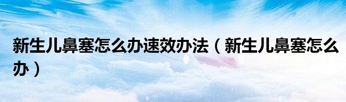 新生兒鼻塞怎么辦速效辦法（新生兒鼻塞怎么辦）