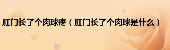 肛門(mén)長(zhǎng)了個(gè)肉球疼（肛門(mén)長(zhǎng)了個(gè)肉球是什么）