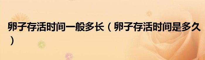 卵子存活時(shí)間一般多長（卵子存活時(shí)間是多久）