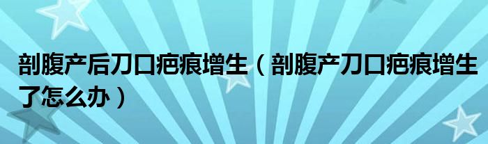 剖腹產后刀口疤痕增生（剖腹產刀口疤痕增生了怎么辦）