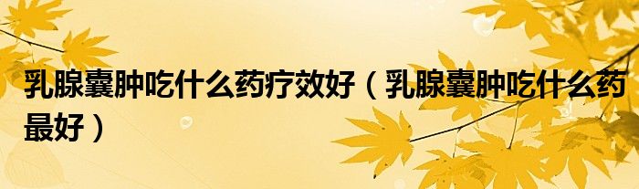 乳腺囊腫吃什么藥療效好（乳腺囊腫吃什么藥最好）