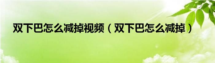 雙下巴怎么減掉視頻（雙下巴怎么減掉）
