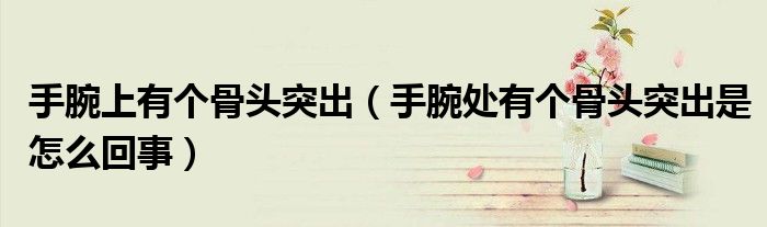 手腕上有個(gè)骨頭突出（手腕處有個(gè)骨頭突出是怎么回事）